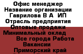 Офис-менеджер › Название организации ­ Гаврилова В.А, ИП › Отрасль предприятия ­ Оптовые продажи › Минимальный оклад ­ 20 000 - Все города Работа » Вакансии   . Приморский край,Спасск-Дальний г.